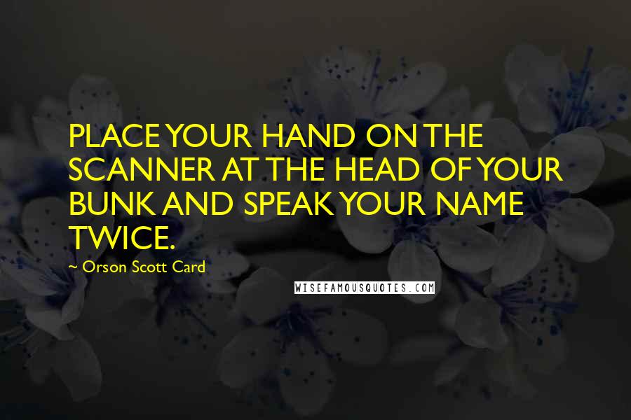 Orson Scott Card Quotes: PLACE YOUR HAND ON THE SCANNER AT THE HEAD OF YOUR BUNK AND SPEAK YOUR NAME TWICE.