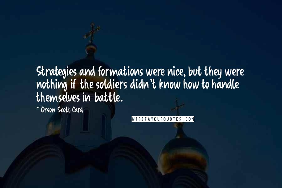 Orson Scott Card Quotes: Strategies and formations were nice, but they were nothing if the soldiers didn't know how to handle themselves in battle.