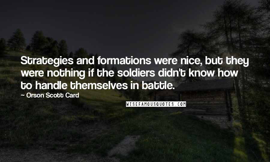 Orson Scott Card Quotes: Strategies and formations were nice, but they were nothing if the soldiers didn't know how to handle themselves in battle.