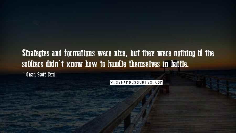 Orson Scott Card Quotes: Strategies and formations were nice, but they were nothing if the soldiers didn't know how to handle themselves in battle.