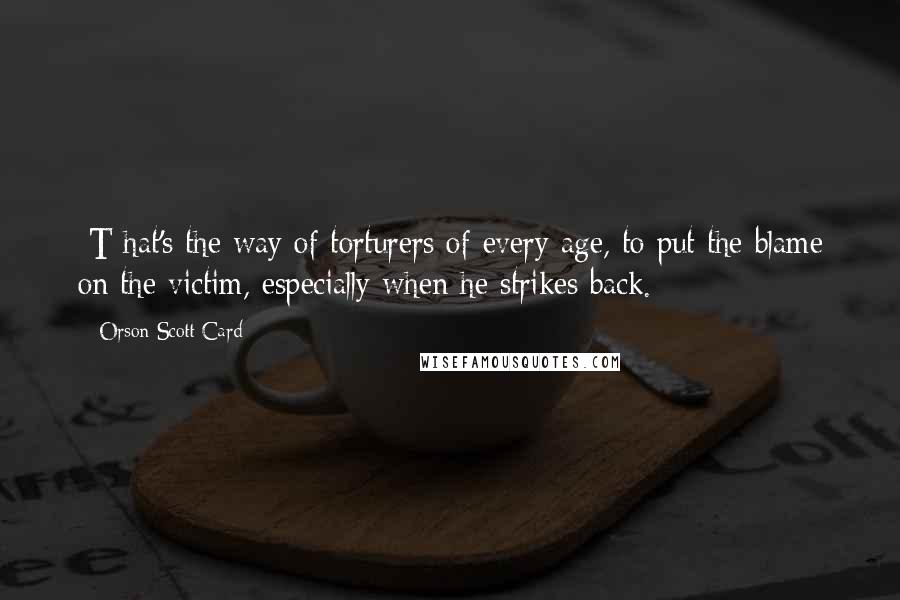 Orson Scott Card Quotes: [T]hat's the way of torturers of every age, to put the blame on the victim, especially when he strikes back.