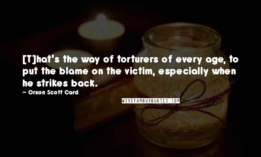 Orson Scott Card Quotes: [T]hat's the way of torturers of every age, to put the blame on the victim, especially when he strikes back.