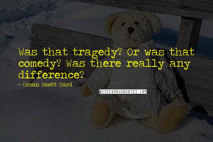 Orson Scott Card Quotes: Was that tragedy? Or was that comedy? Was there really any difference?