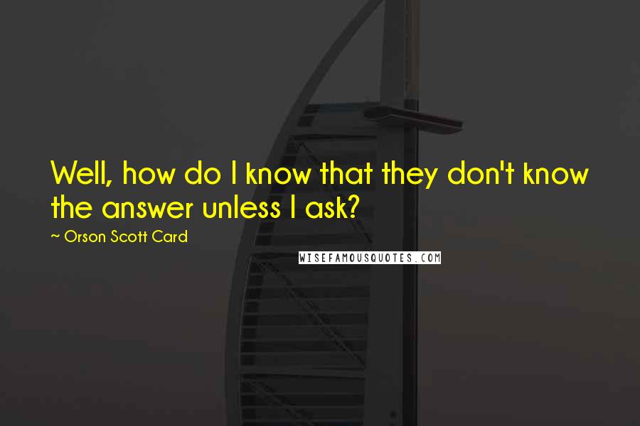 Orson Scott Card Quotes: Well, how do I know that they don't know the answer unless I ask?