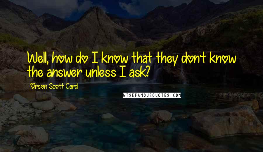 Orson Scott Card Quotes: Well, how do I know that they don't know the answer unless I ask?