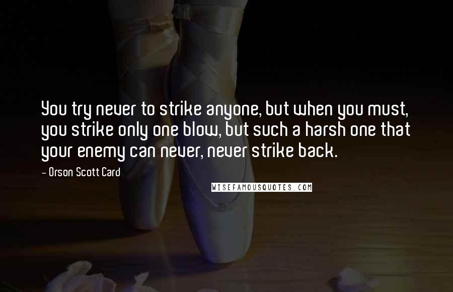 Orson Scott Card Quotes: You try never to strike anyone, but when you must, you strike only one blow, but such a harsh one that your enemy can never, never strike back.