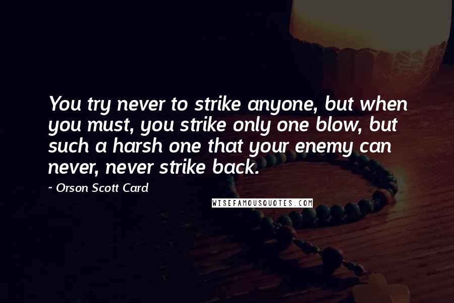 Orson Scott Card Quotes: You try never to strike anyone, but when you must, you strike only one blow, but such a harsh one that your enemy can never, never strike back.