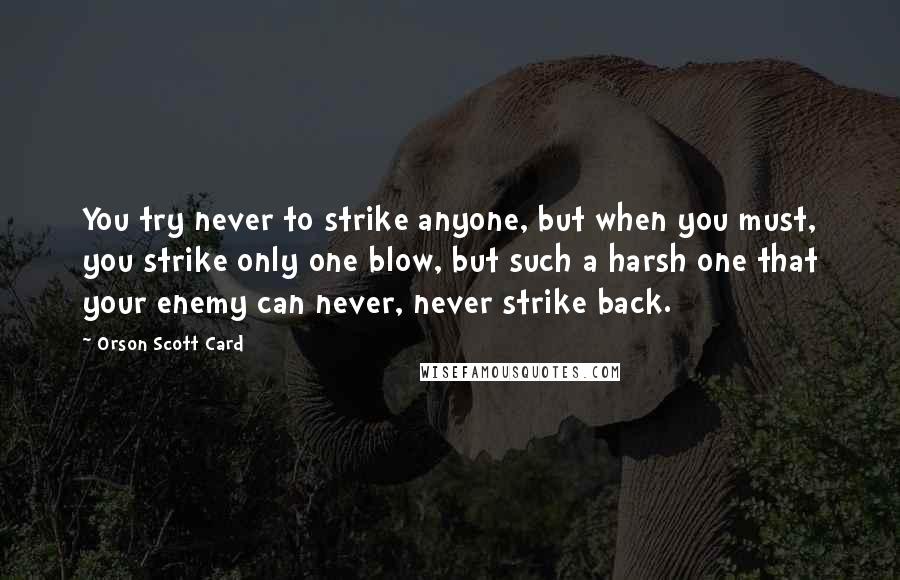 Orson Scott Card Quotes: You try never to strike anyone, but when you must, you strike only one blow, but such a harsh one that your enemy can never, never strike back.