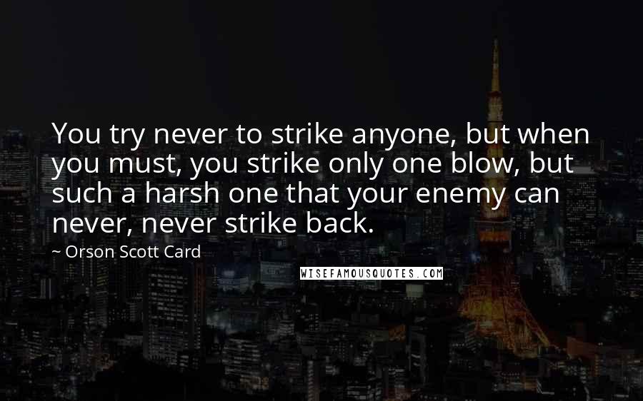 Orson Scott Card Quotes: You try never to strike anyone, but when you must, you strike only one blow, but such a harsh one that your enemy can never, never strike back.