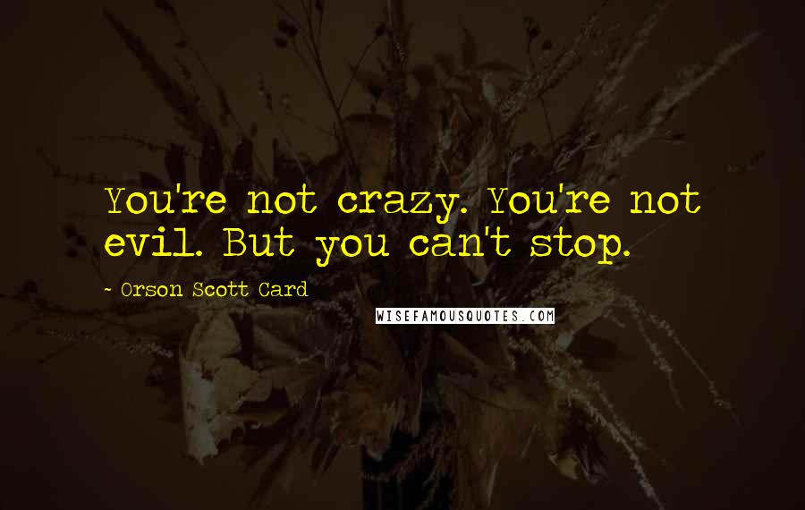 Orson Scott Card Quotes: You're not crazy. You're not evil. But you can't stop.