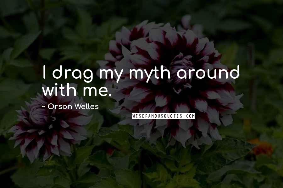 Orson Welles Quotes: I drag my myth around with me.