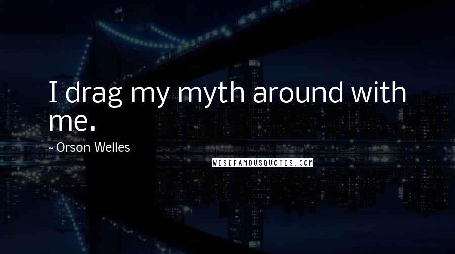 Orson Welles Quotes: I drag my myth around with me.