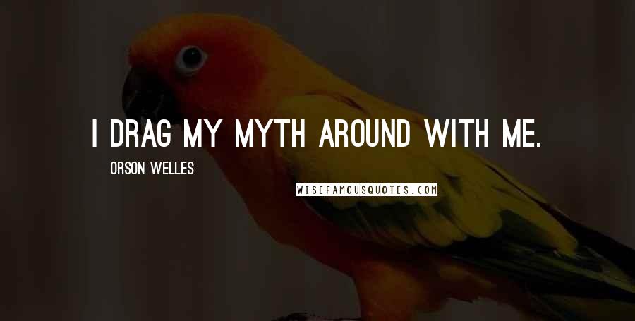 Orson Welles Quotes: I drag my myth around with me.