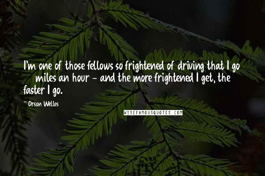 Orson Welles Quotes: I'm one of those fellows so frightened of driving that I go 80 miles an hour - and the more frightened I get, the faster I go.