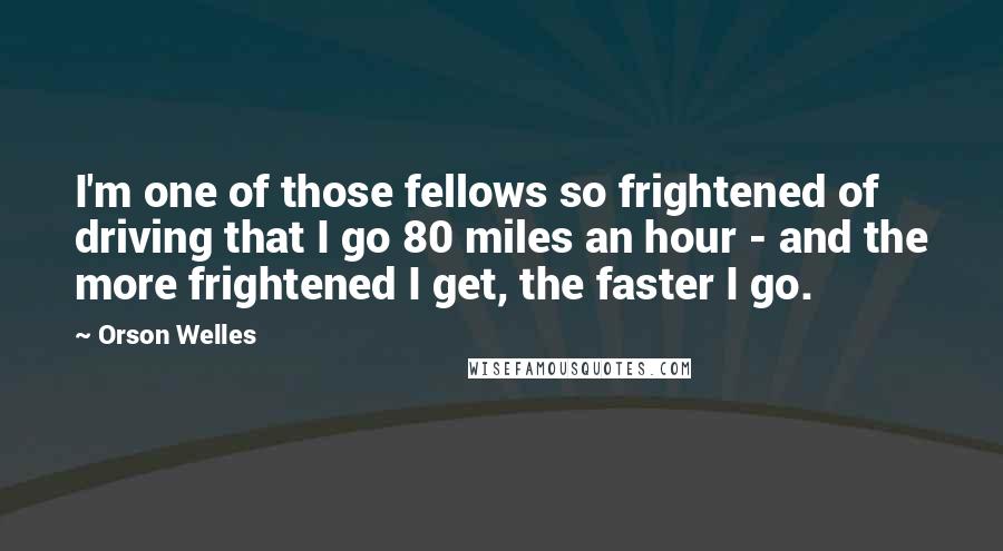 Orson Welles Quotes: I'm one of those fellows so frightened of driving that I go 80 miles an hour - and the more frightened I get, the faster I go.