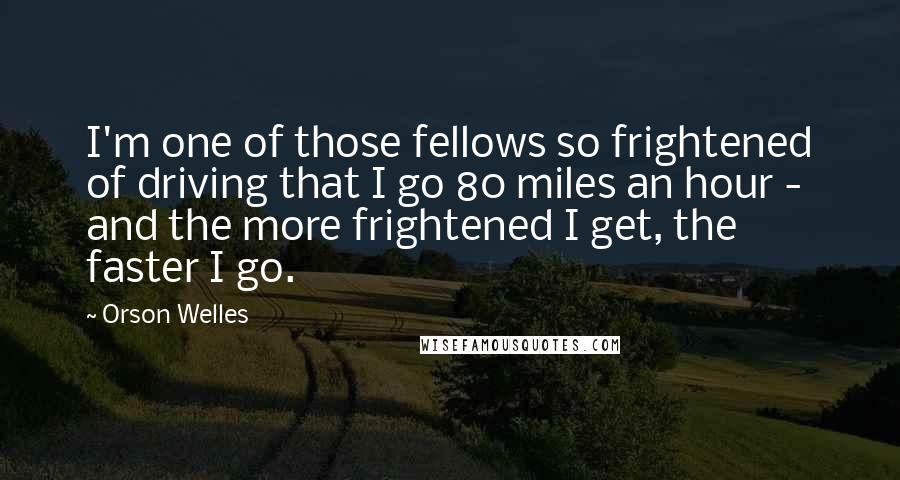 Orson Welles Quotes: I'm one of those fellows so frightened of driving that I go 80 miles an hour - and the more frightened I get, the faster I go.