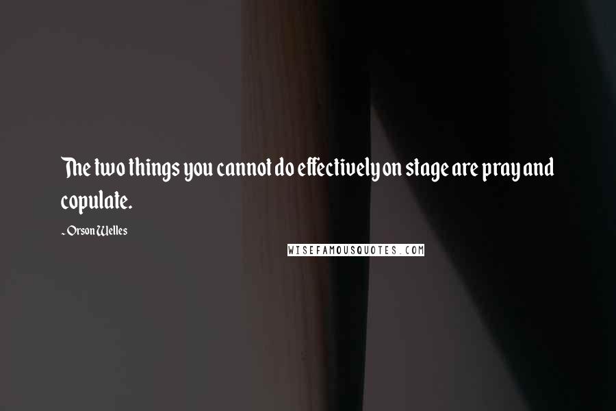 Orson Welles Quotes: The two things you cannot do effectively on stage are pray and copulate.