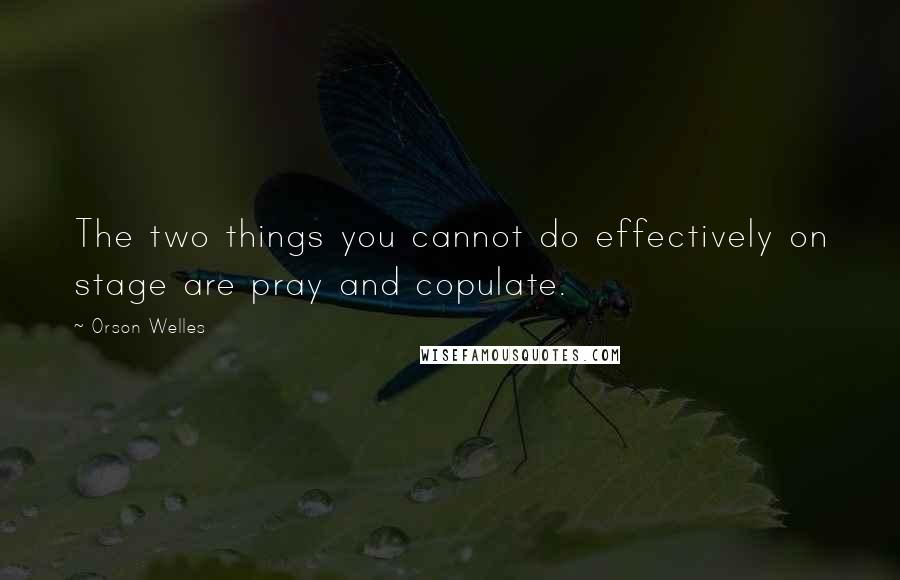 Orson Welles Quotes: The two things you cannot do effectively on stage are pray and copulate.