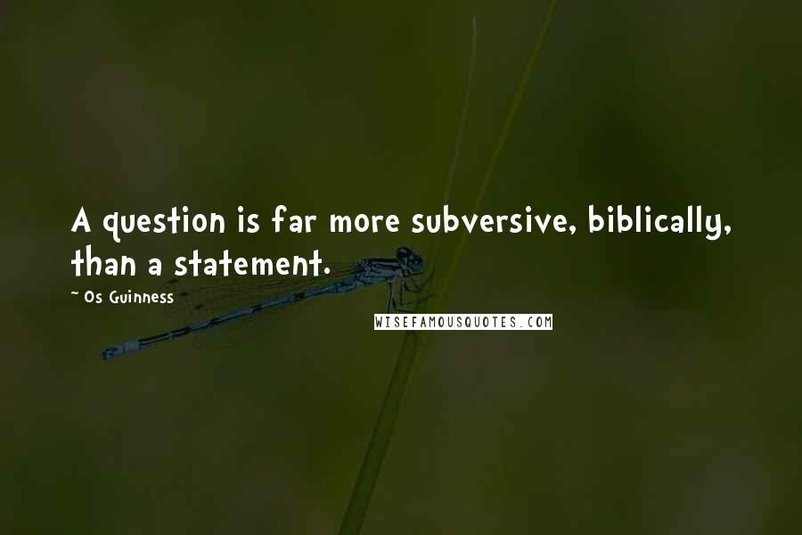 Os Guinness Quotes: A question is far more subversive, biblically, than a statement.