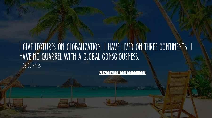 Os Guinness Quotes: I give lectures on globalization. I have lived on three continents. I have no quarrel with a global consciousness.