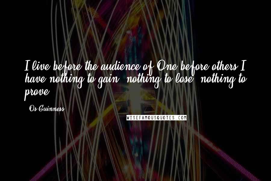 Os Guinness Quotes: I live before the audience of One-before others I have nothing to gain, nothing to lose, nothing to prove.