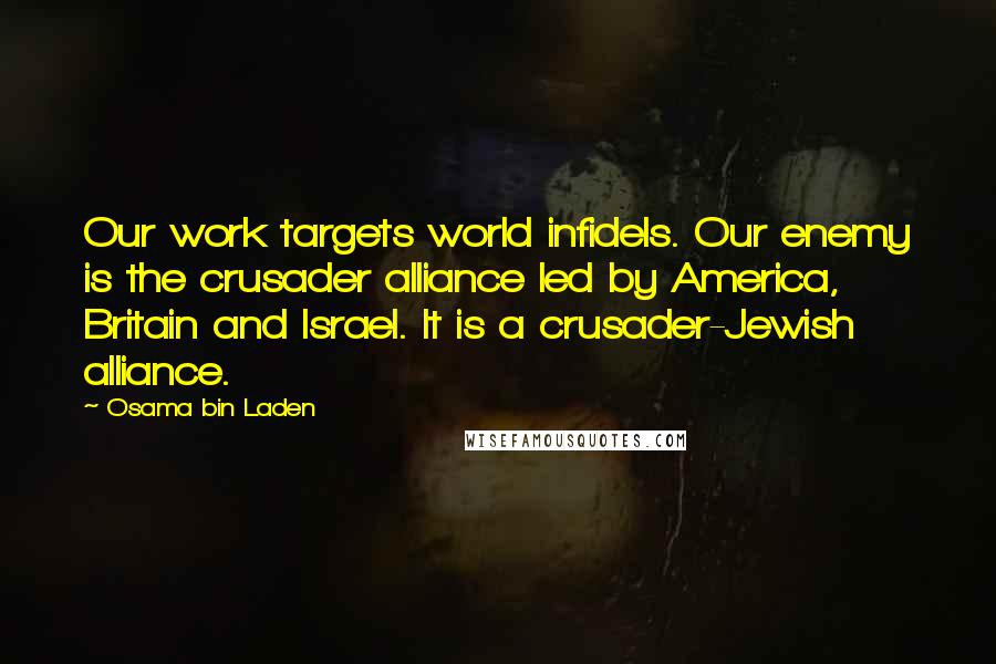 Osama Bin Laden Quotes: Our work targets world infidels. Our enemy is the crusader alliance led by America, Britain and Israel. It is a crusader-Jewish alliance.