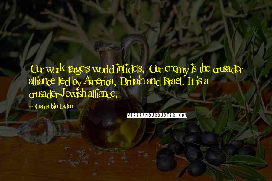 Osama Bin Laden Quotes: Our work targets world infidels. Our enemy is the crusader alliance led by America, Britain and Israel. It is a crusader-Jewish alliance.