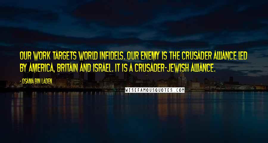 Osama Bin Laden Quotes: Our work targets world infidels. Our enemy is the crusader alliance led by America, Britain and Israel. It is a crusader-Jewish alliance.