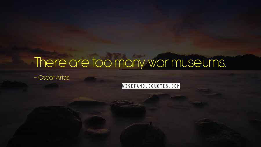 Oscar Arias Quotes: There are too many war museums.