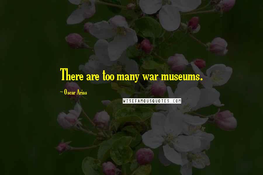 Oscar Arias Quotes: There are too many war museums.