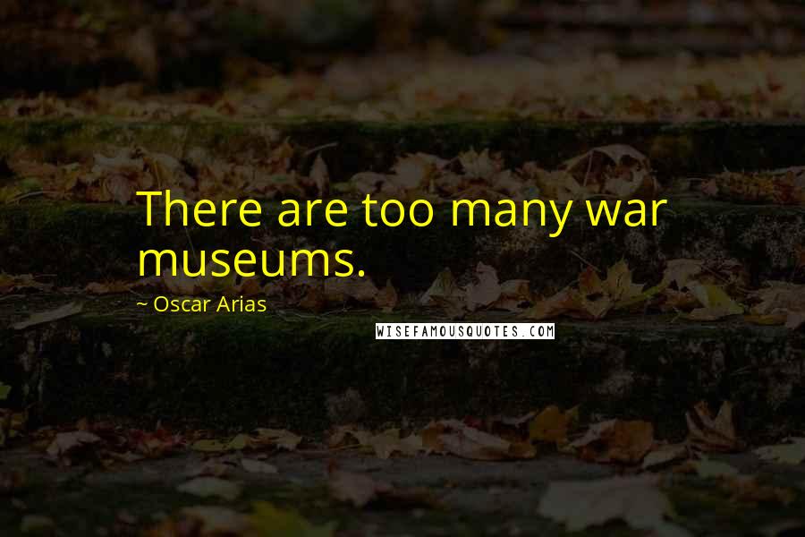 Oscar Arias Quotes: There are too many war museums.