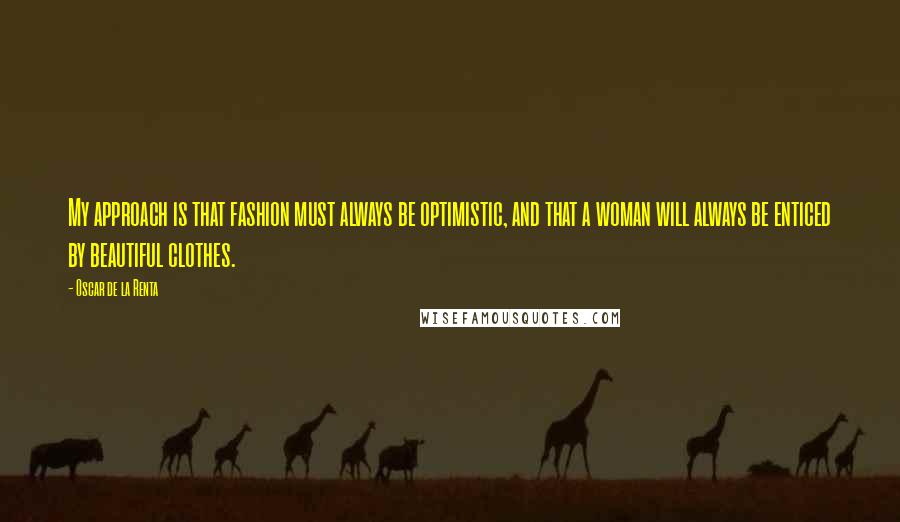 Oscar De La Renta Quotes: My approach is that fashion must always be optimistic, and that a woman will always be enticed by beautiful clothes.