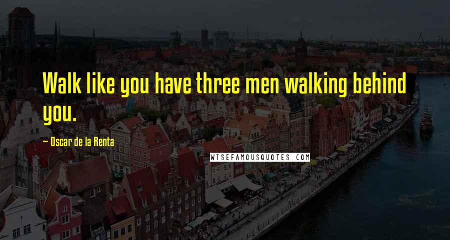 Oscar De La Renta Quotes: Walk like you have three men walking behind you.