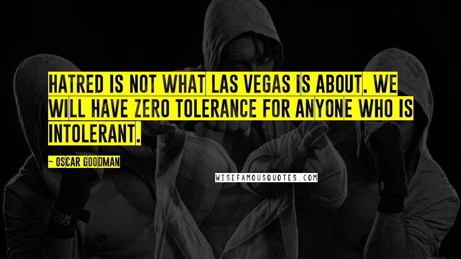 Oscar Goodman Quotes: Hatred is not what Las Vegas is about. We will have zero tolerance for anyone who is intolerant.