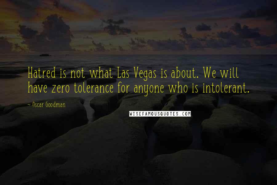 Oscar Goodman Quotes: Hatred is not what Las Vegas is about. We will have zero tolerance for anyone who is intolerant.