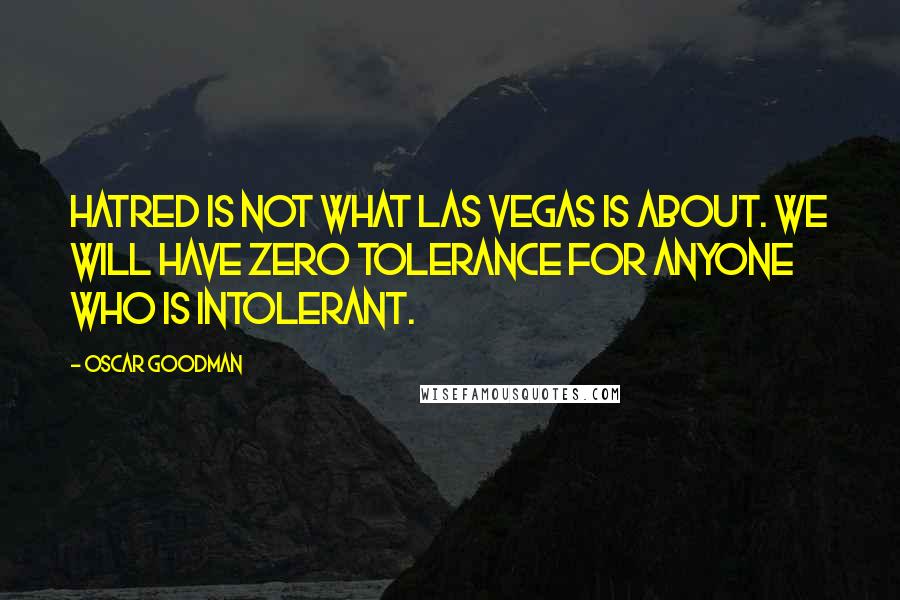 Oscar Goodman Quotes: Hatred is not what Las Vegas is about. We will have zero tolerance for anyone who is intolerant.