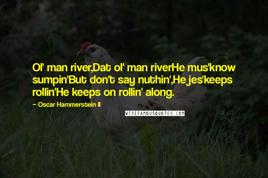 Oscar Hammerstein II Quotes: Ol' man river,Dat ol' man riverHe mus'know sumpin'But don't say nuthin',He jes'keeps rollin'He keeps on rollin' along.