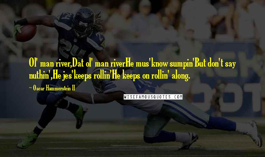 Oscar Hammerstein II Quotes: Ol' man river,Dat ol' man riverHe mus'know sumpin'But don't say nuthin',He jes'keeps rollin'He keeps on rollin' along.