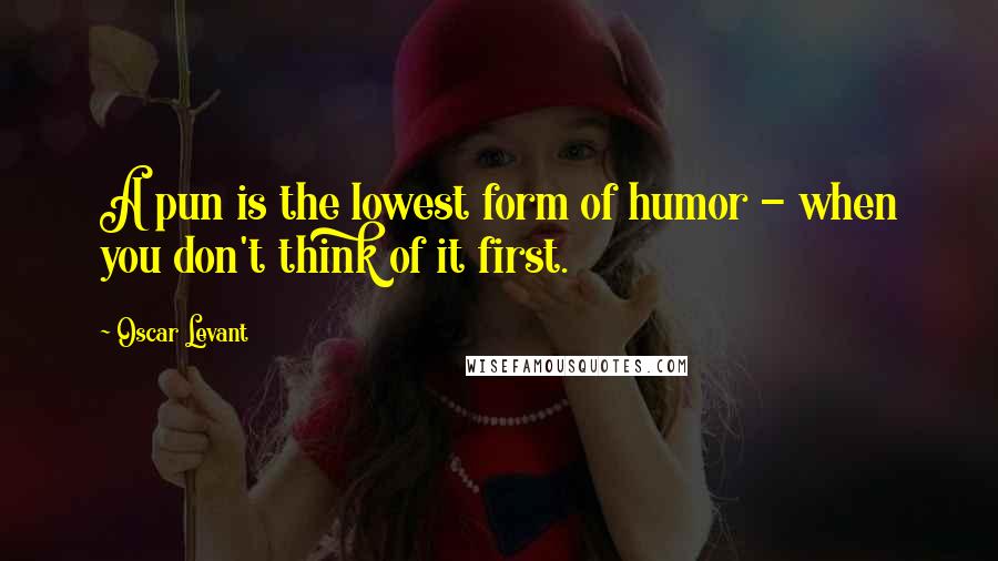 Oscar Levant Quotes: A pun is the lowest form of humor - when you don't think of it first.