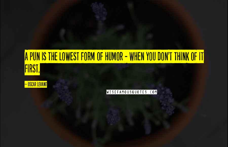 Oscar Levant Quotes: A pun is the lowest form of humor - when you don't think of it first.