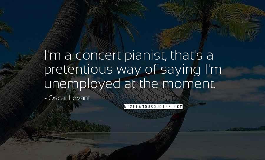 Oscar Levant Quotes: I'm a concert pianist, that's a pretentious way of saying I'm unemployed at the moment.