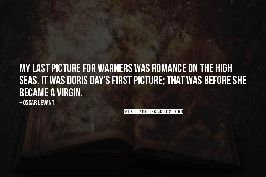 Oscar Levant Quotes: My last picture for Warners was Romance on the High Seas. It was Doris Day's first picture; that was before she became a virgin.