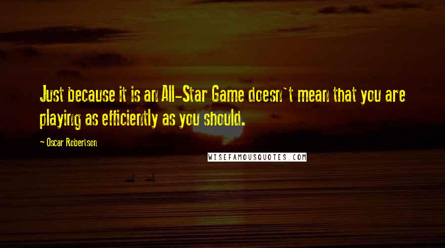 Oscar Robertson Quotes: Just because it is an All-Star Game doesn't mean that you are playing as efficiently as you should.