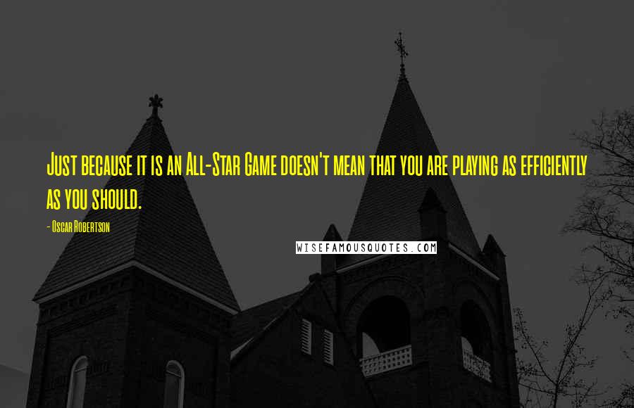 Oscar Robertson Quotes: Just because it is an All-Star Game doesn't mean that you are playing as efficiently as you should.