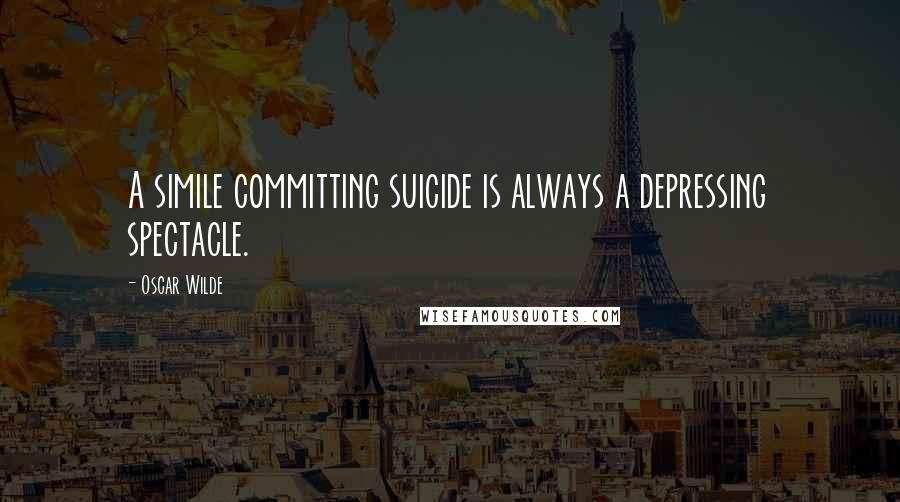 Oscar Wilde Quotes: A simile committing suicide is always a depressing spectacle.