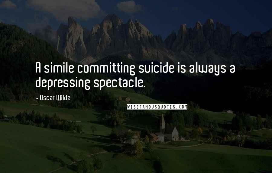 Oscar Wilde Quotes: A simile committing suicide is always a depressing spectacle.