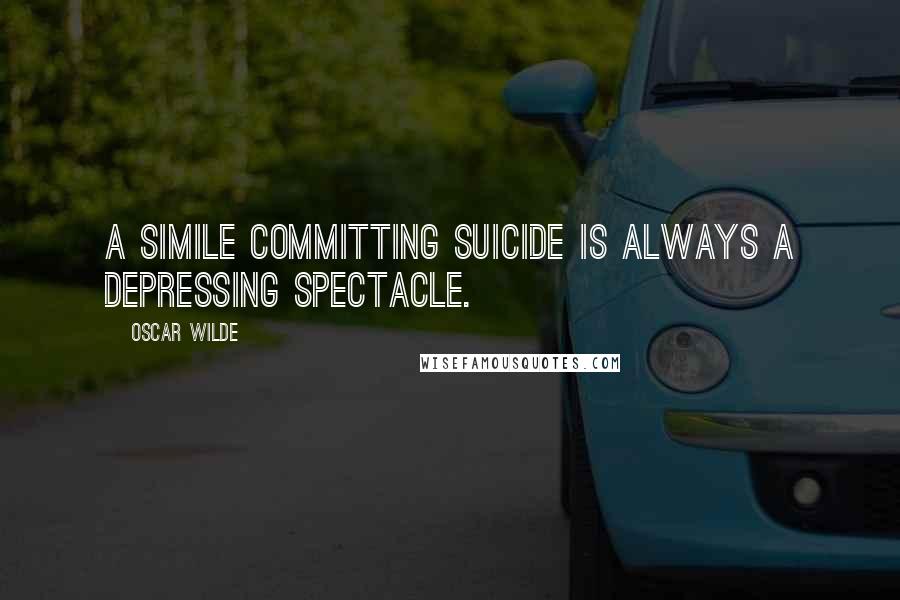 Oscar Wilde Quotes: A simile committing suicide is always a depressing spectacle.