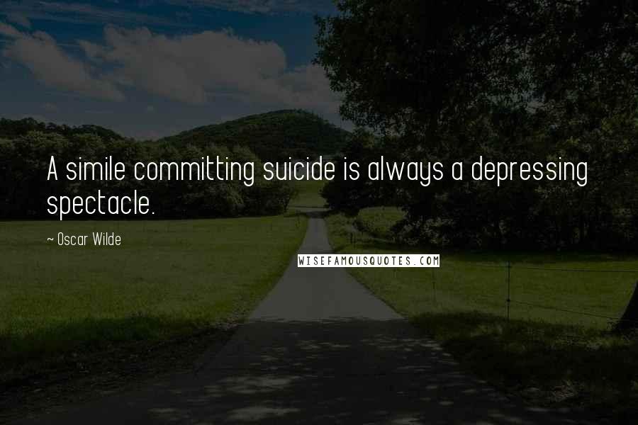 Oscar Wilde Quotes: A simile committing suicide is always a depressing spectacle.