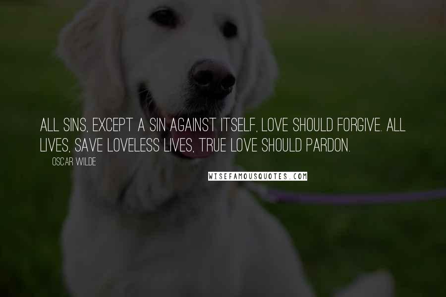 Oscar Wilde Quotes: All sins, except a sin against itself, Love should forgive. All lives, save loveless lives, true Love should pardon.