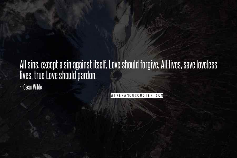 Oscar Wilde Quotes: All sins, except a sin against itself, Love should forgive. All lives, save loveless lives, true Love should pardon.